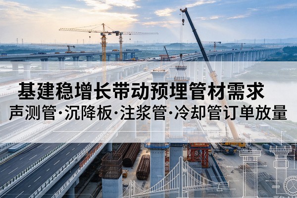 游仙基建稳增长带动预埋监测管材需求,声测管、沉降板、注浆管订单持续放量